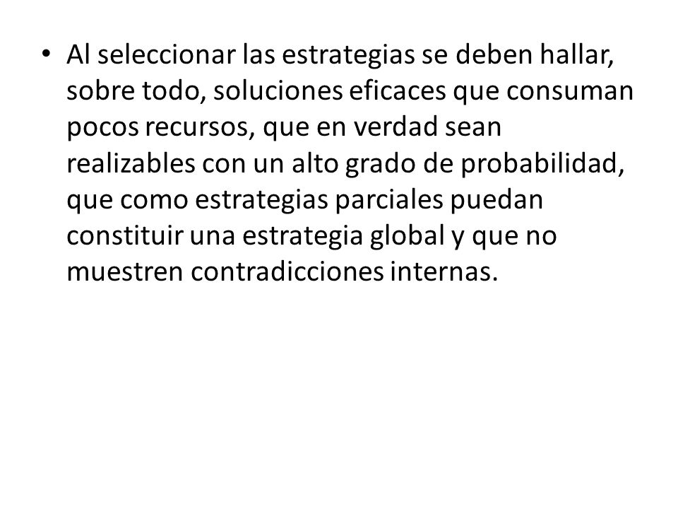 Al seleccionar las estrategias se deben hallar, sobre todo, soluciones eficaces que consuman pocos recursos, que en verdad sean realizables con un alto grado de probabilidad, que como estrategias parciales puedan constituir una estrategia global y que no muestren contradicciones internas.
