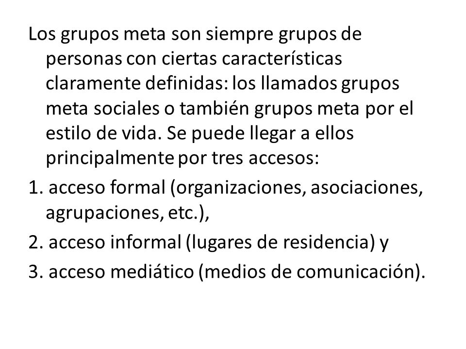 Los grupos meta son siempre grupos de personas con ciertas características claramente definidas: los llamados grupos meta sociales o también grupos meta por el estilo de vida.