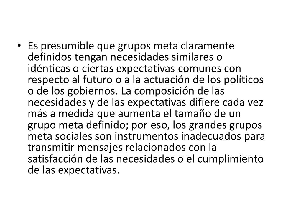 Es presumible que grupos meta claramente definidos tengan necesidades similares o idénticas o ciertas expectativas comunes con respecto al futuro o a la actuación de los políticos o de los gobiernos.