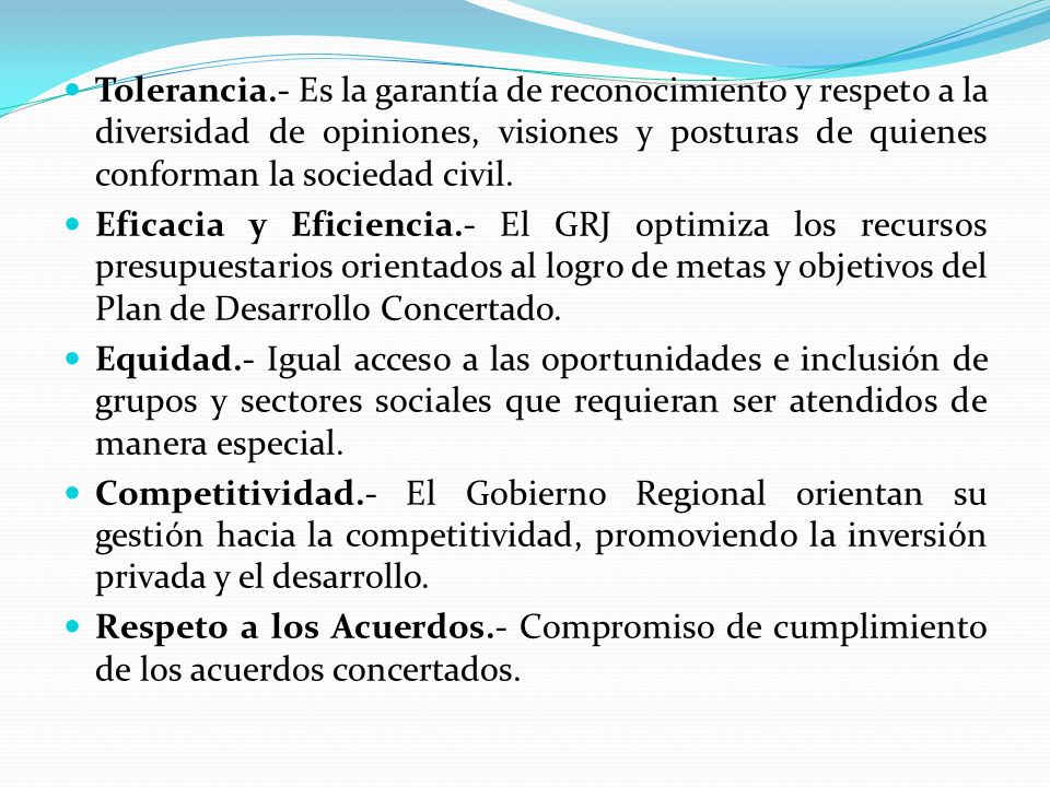 Tolerancia.- Es la garantía de reconocimiento y respeto a la diversidad de opiniones, visiones y posturas de quienes conforman la sociedad civil.