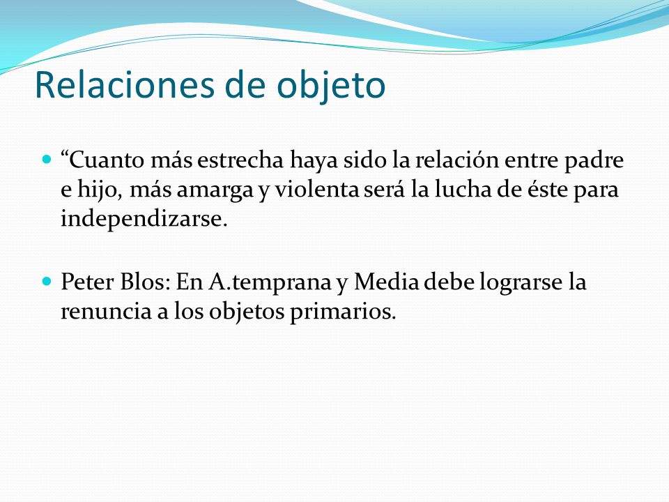 Relaciones de objeto Cuanto más estrecha haya sido la relación entre padre e hijo, más amarga y violenta será la lucha de éste para independizarse.