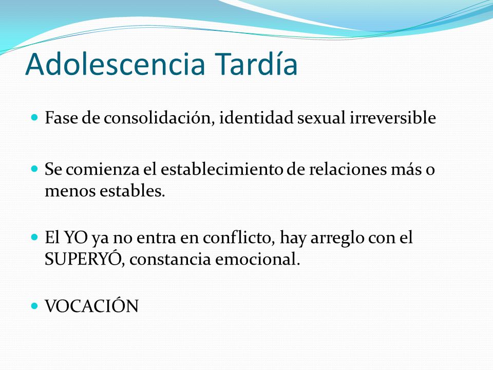 Adolescencia Tardía Fase de consolidación, identidad sexual irreversible. Se comienza el establecimiento de relaciones más o menos estables.