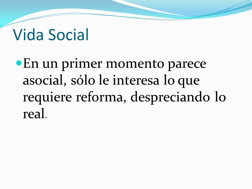 Vida Social En un primer momento parece asocial, sólo le interesa lo que requiere reforma, despreciando lo real.