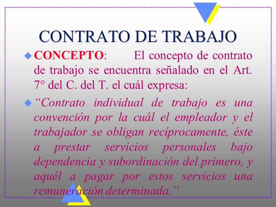 CONTRATO DE TRABAJO CONCEPTO: El concepto de contrato de trabajo se encuentra señalado en el Art. 7° del C. del T. el cuál expresa: