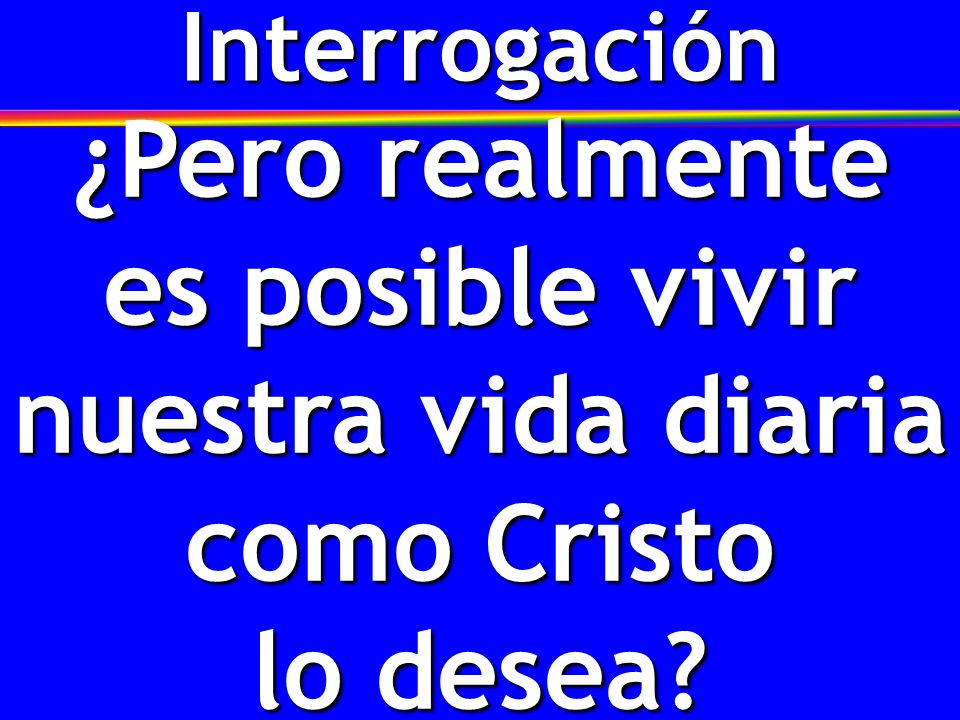 Interrogación ¿Pero realmente es posible vivir nuestra vida diaria como Cristo lo desea