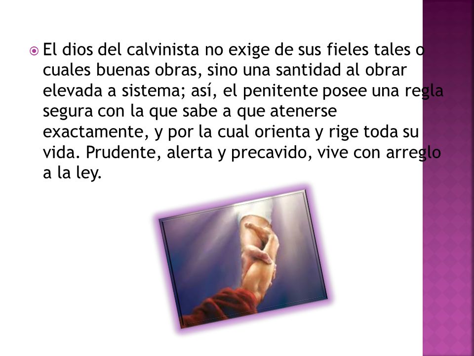 El dios del calvinista no exige de sus fieles tales o cuales buenas obras, sino una santidad al obrar elevada a sistema; así, el penitente posee una regla segura con la que sabe a que atenerse exactamente, y por la cual orienta y rige toda su vida.