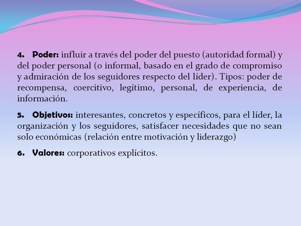 Poder: influir a través del poder del puesto (autoridad formal) y del poder personal (o informal, basado en el grado de compromiso y admiración de los seguidores respecto del líder). Tipos: poder de recompensa, coercitivo, legítimo, personal, de experiencia, de información.