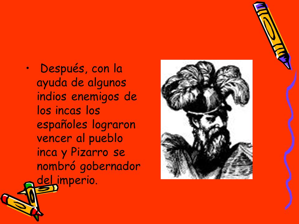 Después, con la ayuda de algunos indios enemigos de los incas los españoles lograron vencer al pueblo inca y Pizarro se nombró gobernador del imperio.