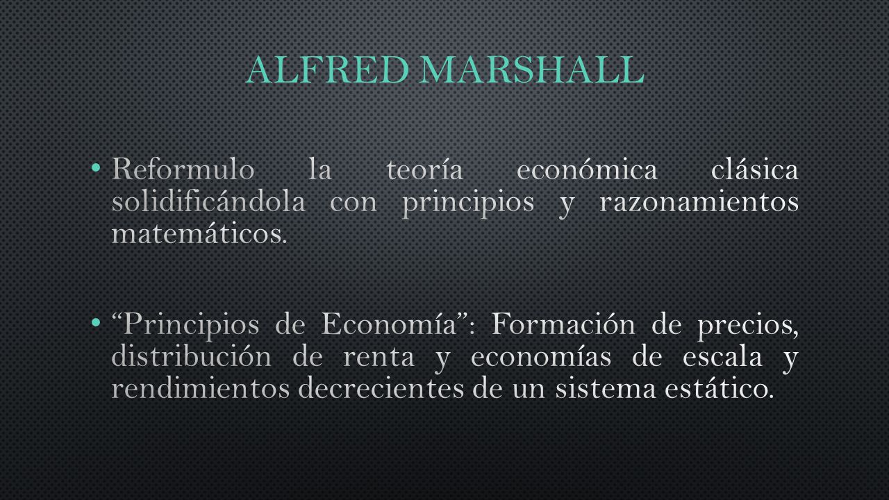ALFRED MARSHALL Reformulo la teoría económica clásica solidificándola con principios y razonamientos matemáticos.