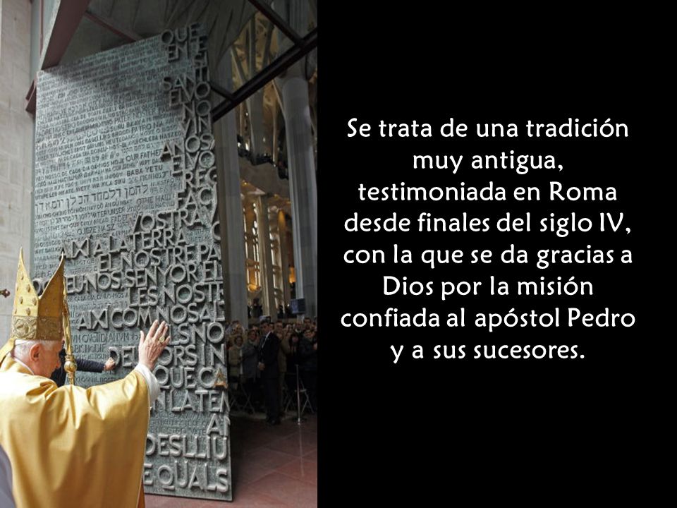 Se trata de una tradición muy antigua, testimoniada en Roma desde finales del siglo IV, con la que se da gracias a Dios por la misión confiada al apóstol Pedro y a sus sucesores.