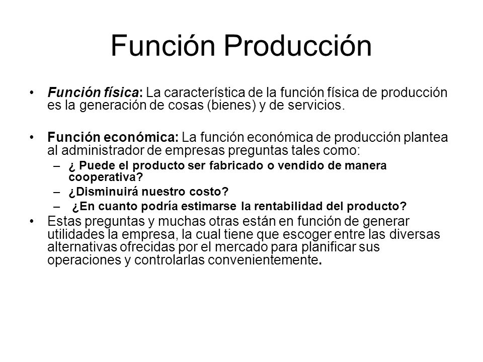 Función Producción Función física: La característica de la función física de producción es la generación de cosas (bienes) y de servicios.