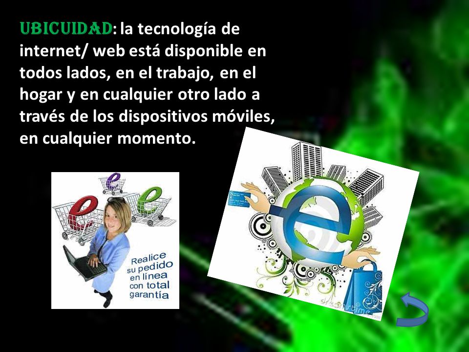 UBICUIDAD: la tecnología de internet/ web está disponible en todos lados, en el trabajo, en el hogar y en cualquier otro lado a través de los dispositivos móviles, en cualquier momento.