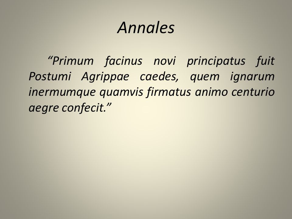 Annales Primum facinus novi principatus fuit Postumi Agrippae caedes, quem ignarum inermumque quamvis firmatus animo centurio aegre confecit.