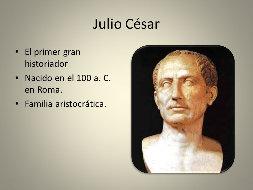Julio César El primer gran historiador Nacido en el 100 a. C. en Roma.