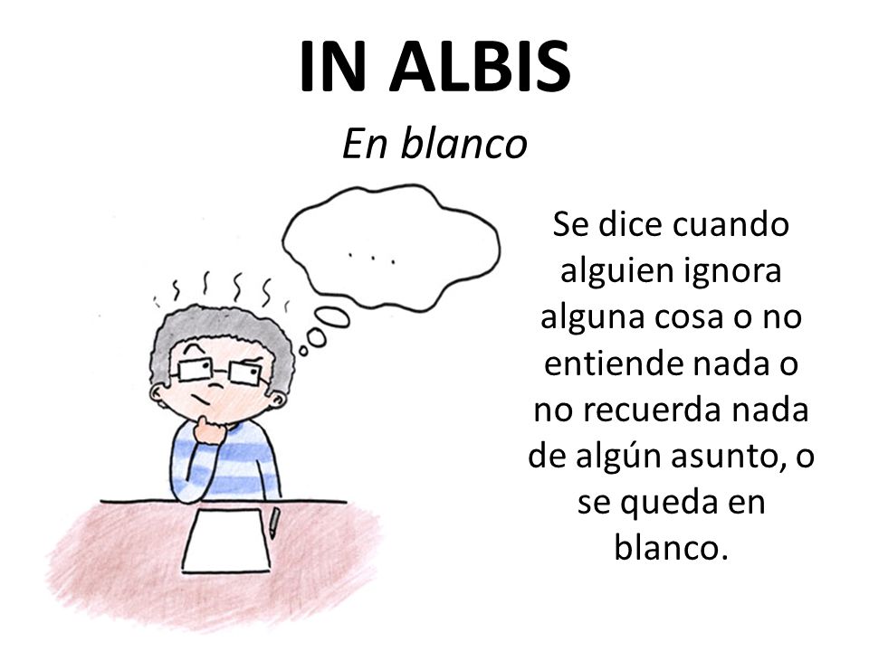 IN ALBIS En blanco Se dice cuando alguien ignora alguna cosa o no entiende nada o no recuerda nada de algún asunto, o se queda en blanco.