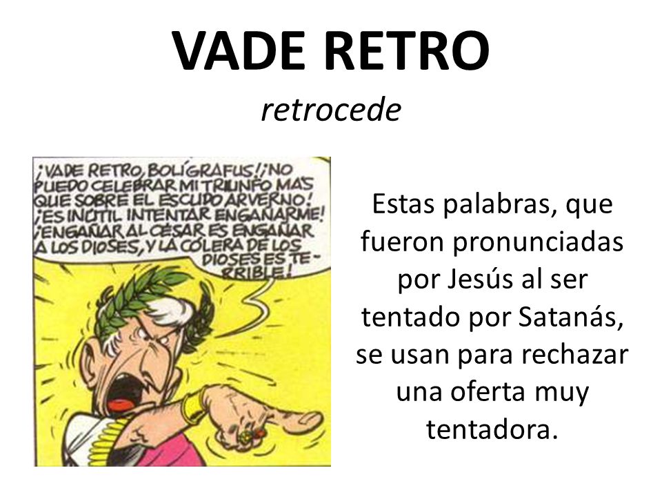 VADE RETRO retrocede Estas palabras, que fueron pronunciadas por Jesús al ser tentado por Satanás, se usan para rechazar una oferta muy tentadora.