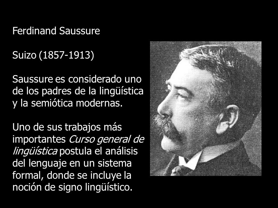 Ferdinand Saussure Suizo ( ) Saussure es considerado uno de los padres de la lingüística y la semiótica modernas.