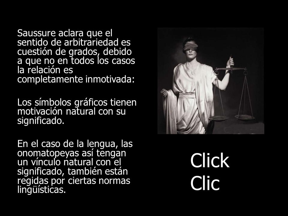Saussure aclara que el sentido de arbitrariedad es cuestión de grados, debido a que no en todos los casos la relación es completamente inmotivada: Los símbolos gráficos tienen motivación natural con su significado. En el caso de la lengua, las onomatopeyas así tengan un vínculo natural con el significado, también están regidas por ciertas normas lingüísticas.