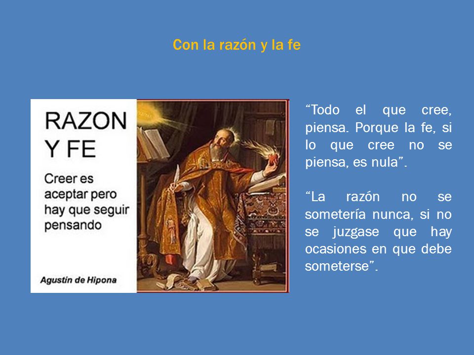 Con la razón y la fe Todo el que cree, piensa. Porque la fe, si lo que cree no se piensa, es nula .