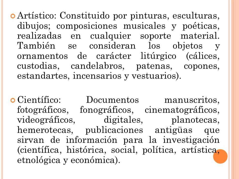 Artístico: Constituido por pinturas, esculturas, dibujos; composiciones musicales y poéticas, realizadas en cualquier soporte material. También se consideran los objetos y ornamentos de carácter litúrgico (cálices, custodias, candelabros, patenas, copones, estandartes, incensarios y vestuarios).