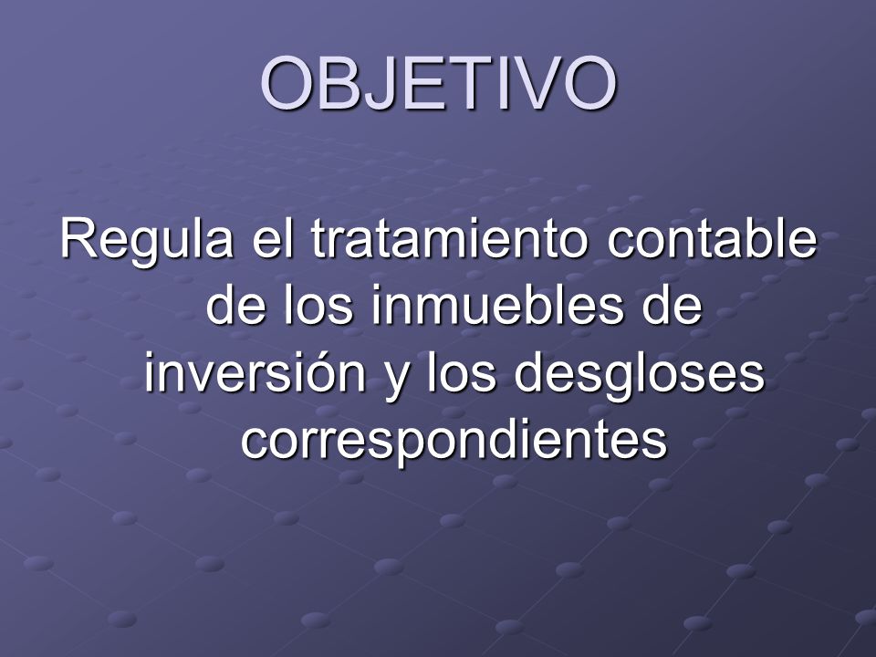 OBJETIVO Regula el tratamiento contable de los inmuebles de inversión y los desgloses correspondientes.