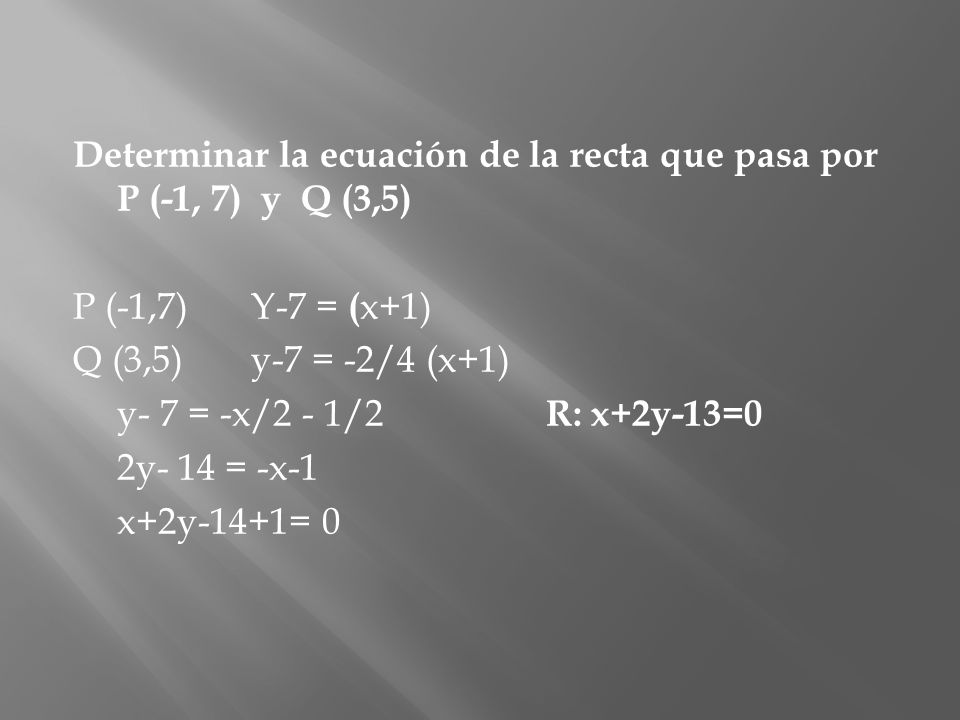 Determinar la ecuación de la recta que pasa por P (-1, 7) y Q (3,5) P (-1,7) Y-7 = (x+1) Q (3,5) y-7 = -2/4 (x+1)