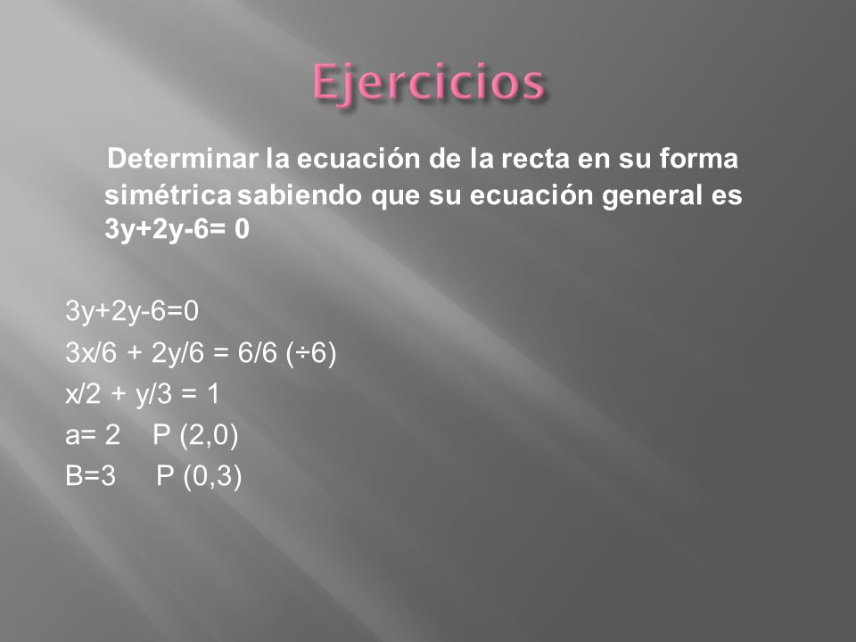 Ejercicios Determinar la ecuación de la recta en su forma simétrica sabiendo que su ecuación general es 3y+2y-6= 0.