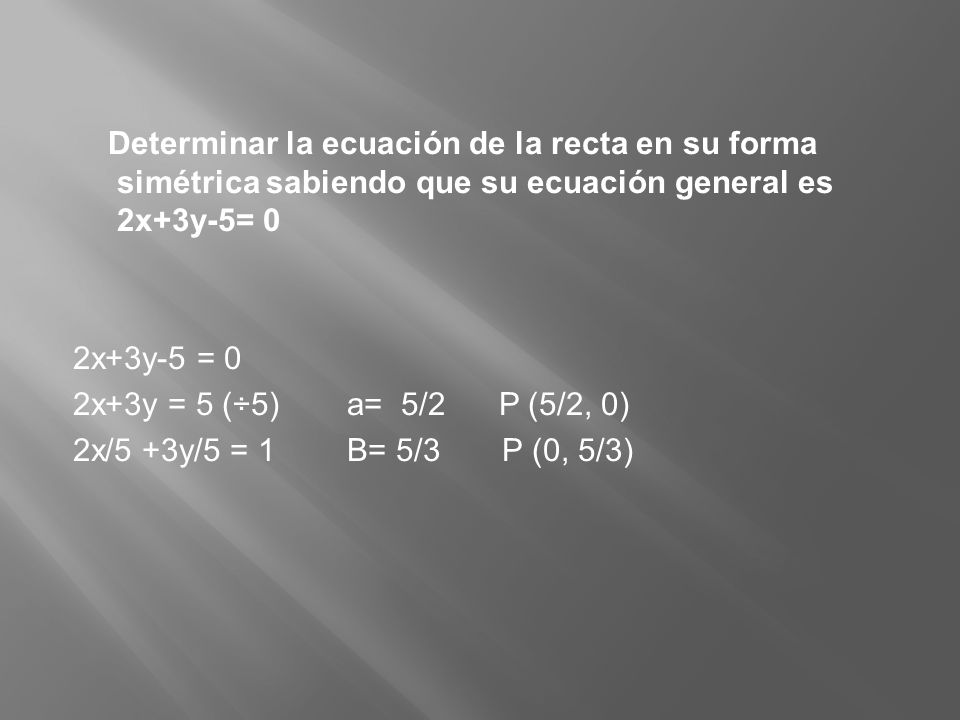 Determinar la ecuación de la recta en su forma simétrica sabiendo que su ecuación general es 2x+3y-5= 0