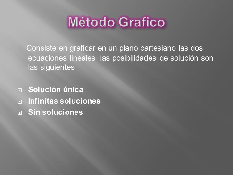 Método Grafico Consiste en graficar en un plano cartesiano las dos ecuaciones lineales las posibilidades de solución son las siguientes.