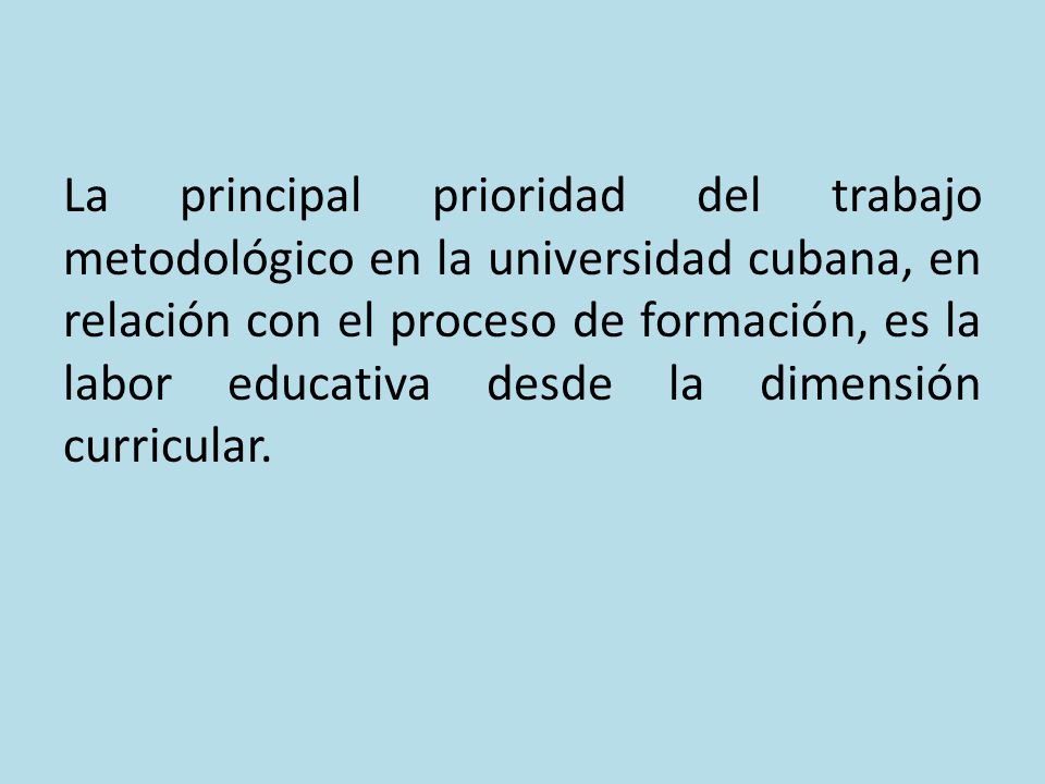 La principal prioridad del trabajo metodológico en la universidad cubana, en relación con el proceso de formación, es la labor educativa desde la dimensión curricular.