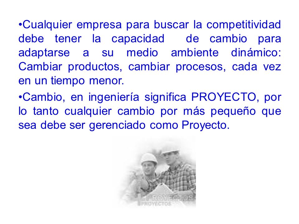 Cualquier empresa para buscar la competitividad debe tener la capacidad de cambio para adaptarse a su medio ambiente dinámico: Cambiar productos, cambiar procesos, cada vez en un tiempo menor.