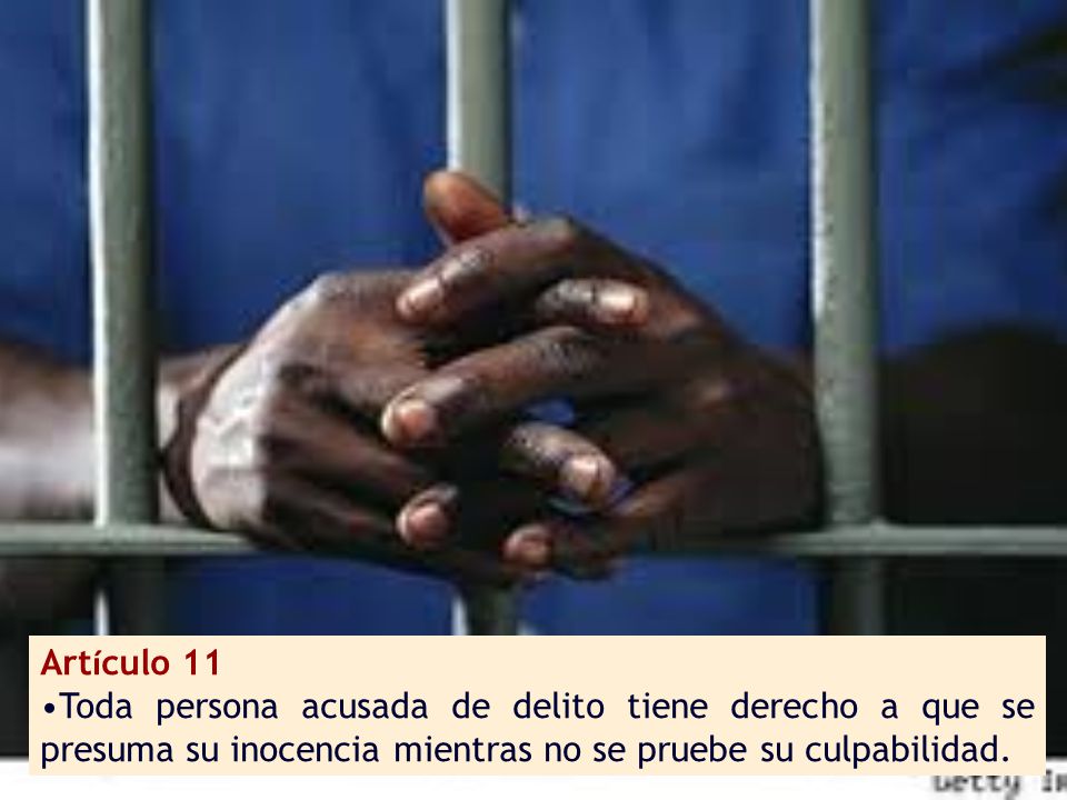 Artículo 11 Toda persona acusada de delito tiene derecho a que se presuma su inocencia mientras no se pruebe su culpabilidad.