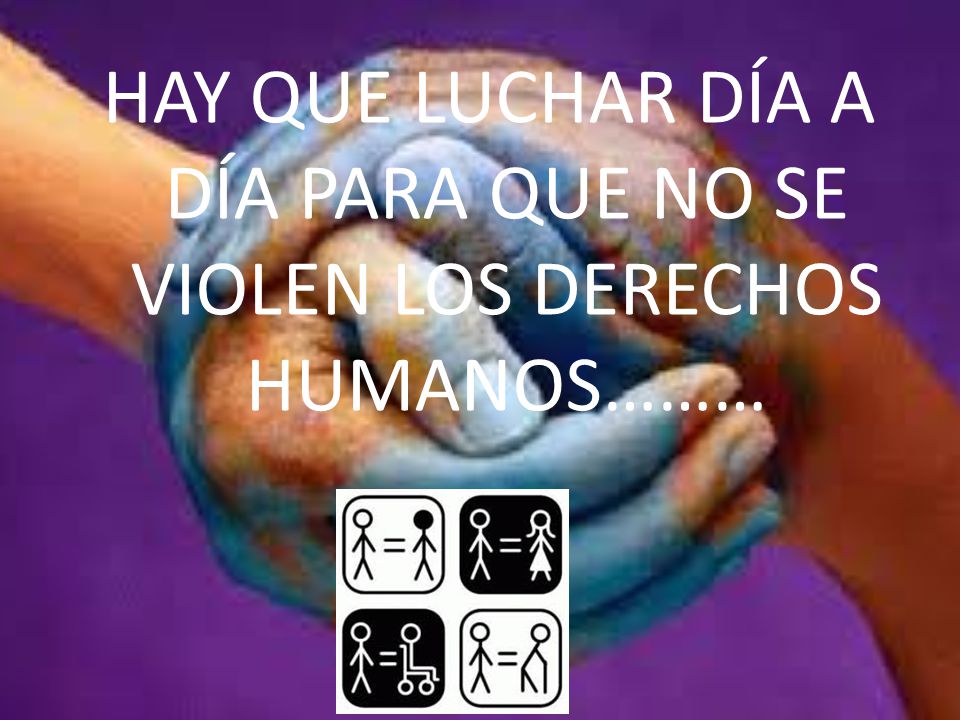 HAY QUE LUCHAR DÍA A DÍA PARA QUE NO SE VIOLEN LOS DERECHOS HUMANOS………