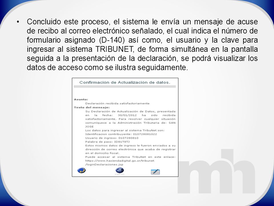Concluido este proceso, el sistema le envía un mensaje de acuse de recibo al correo electrónico señalado, el cual indica el número de formulario asignado (D-140) así como, el usuario y la clave para ingresar al sistema TRIBUNET, de forma simultánea en la pantalla seguida a la presentación de la declaración, se podrá visualizar los datos de acceso como se ilustra seguidamente.