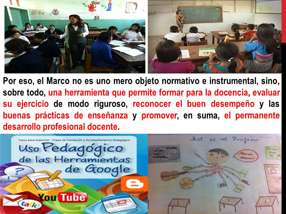 Por eso, el Marco no es uno mero objeto normativo e instrumental, sino, sobre todo, una herramienta que permite formar para la docencia, evaluar su ejercicio de modo riguroso, reconocer el buen desempeño y las buenas prácticas de enseñanza y promover, en suma, el permanente desarrollo profesional docente.