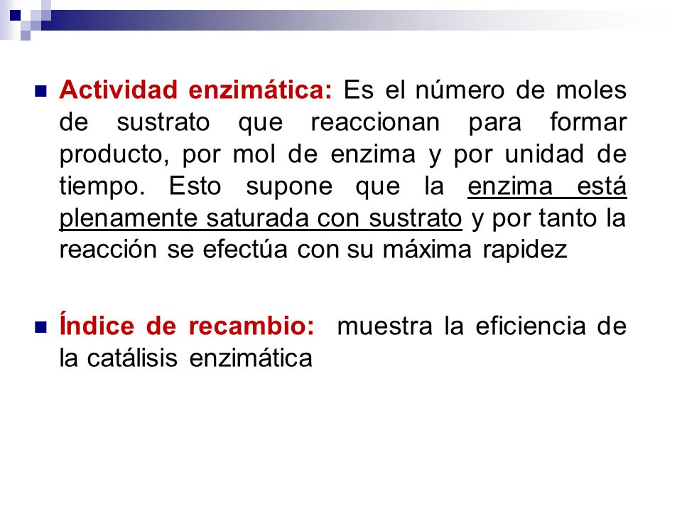 Actividad enzimática: Es el número de moles de sustrato que reaccionan para formar producto, por mol de enzima y por unidad de tiempo. Esto supone que la enzima está plenamente saturada con sustrato y por tanto la reacción se efectúa con su máxima rapidez
