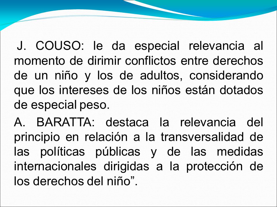 J. COUSO: le da especial relevancia al momento de dirimir conflictos entre derechos de un niño y los de adultos, considerando que los intereses de los niños están dotados de especial peso.