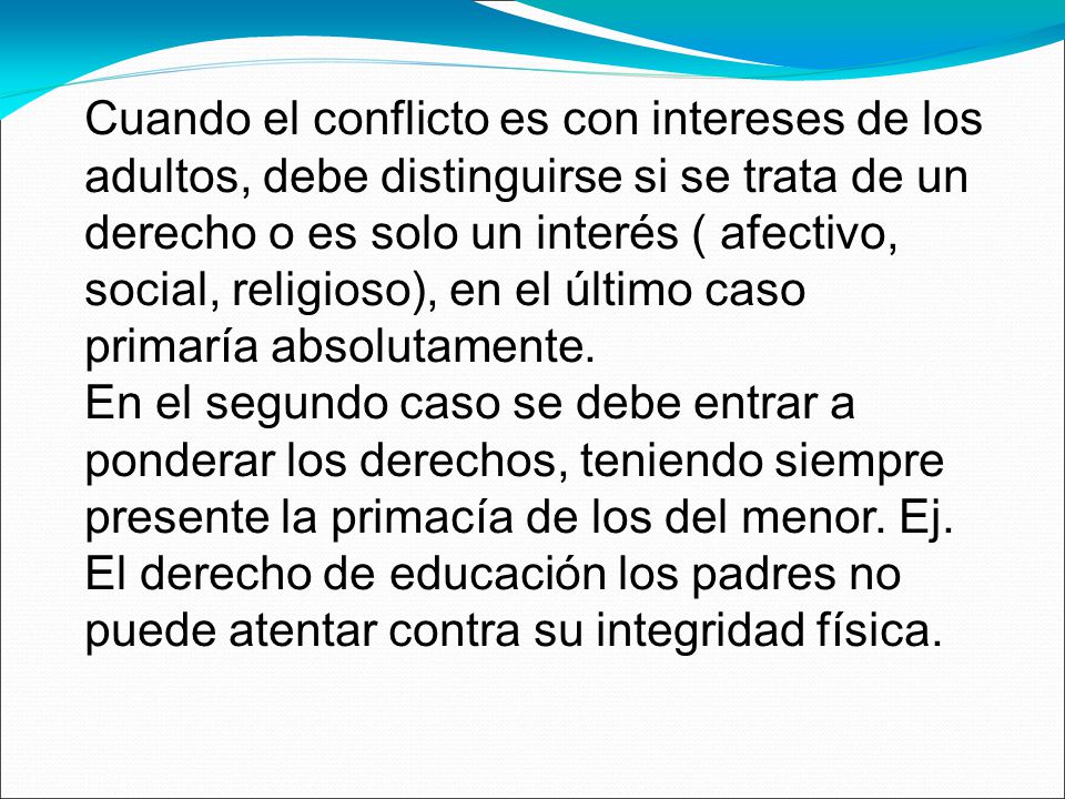 Cuando el conflicto es con intereses de los adultos, debe distinguirse si se trata de un derecho o es solo un interés ( afectivo, social, religioso), en el último caso primaría absolutamente.