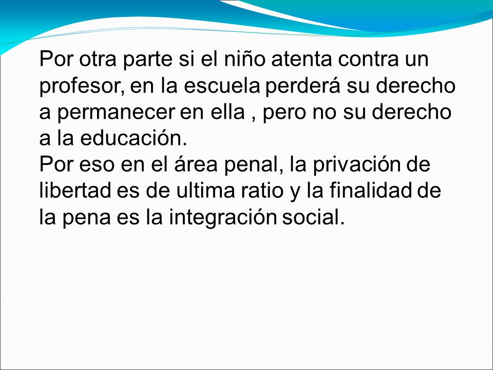 Por otra parte si el niño atenta contra un profesor, en la escuela perderá su derecho a permanecer en ella , pero no su derecho a la educación.