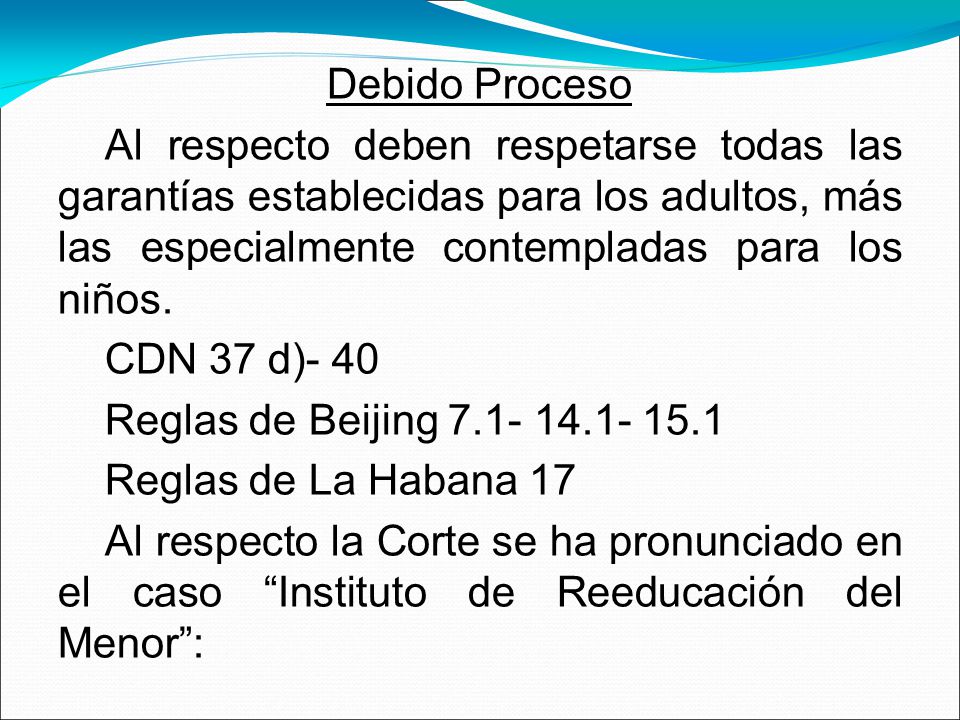 Debido Proceso Al respecto deben respetarse todas las garantías establecidas para los adultos, más las especialmente contempladas para los niños.