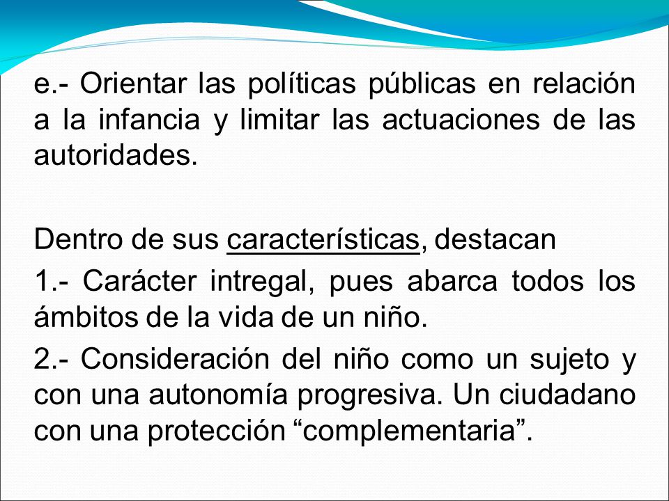 e.- Orientar las políticas públicas en relación a la infancia y limitar las actuaciones de las autoridades.