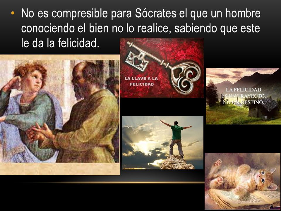 No es compresible para Sócrates el que un hombre conociendo el bien no lo realice, sabiendo que este le da la felicidad.