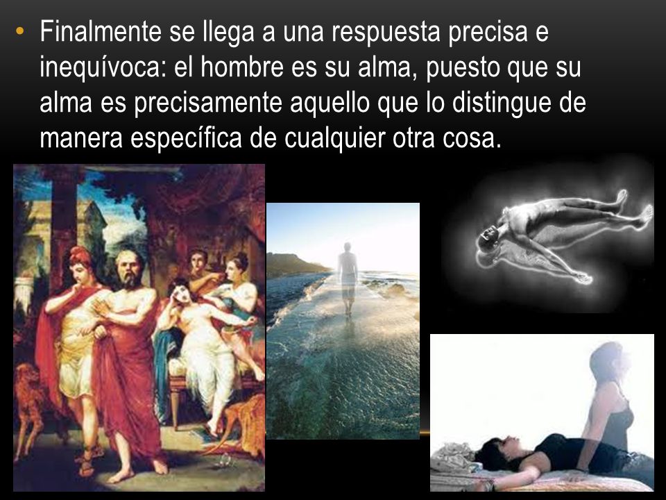 Finalmente se llega a una respuesta precisa e inequívoca: el hombre es su alma, puesto que su alma es precisamente aquello que lo distingue de manera específica de cualquier otra cosa.
