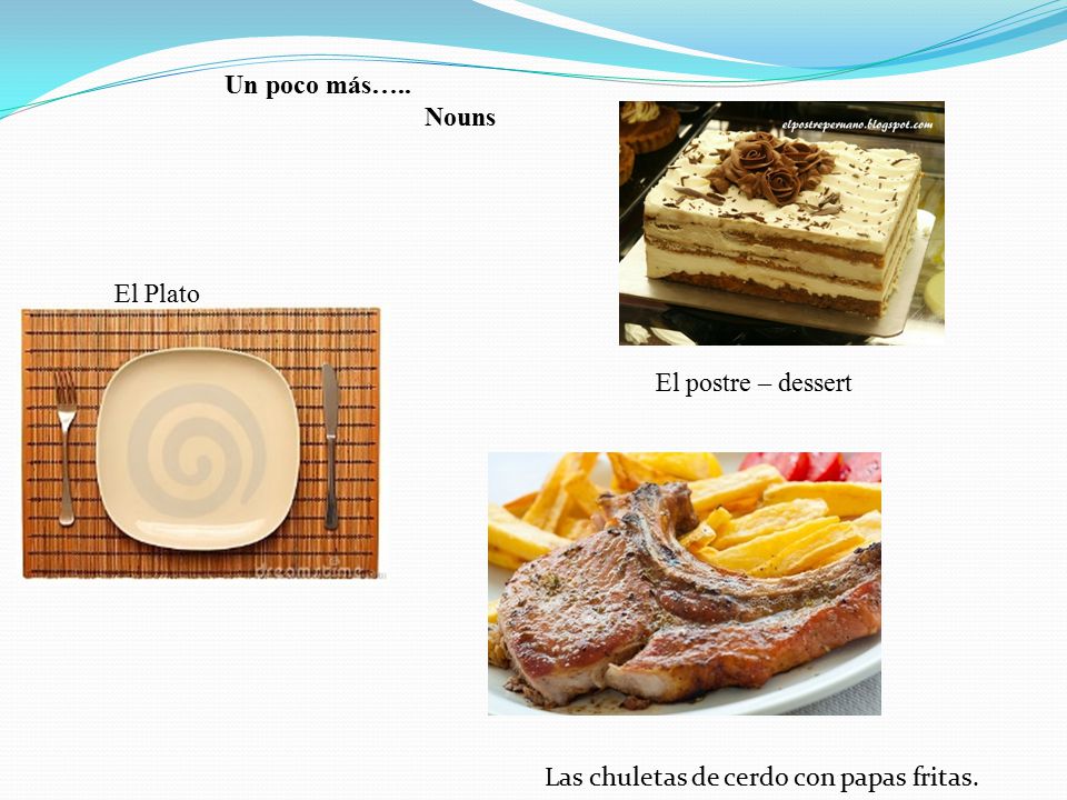 Un poco más….. Nouns El Plato El postre – dessert Las chuletas de cerdo con papas fritas.