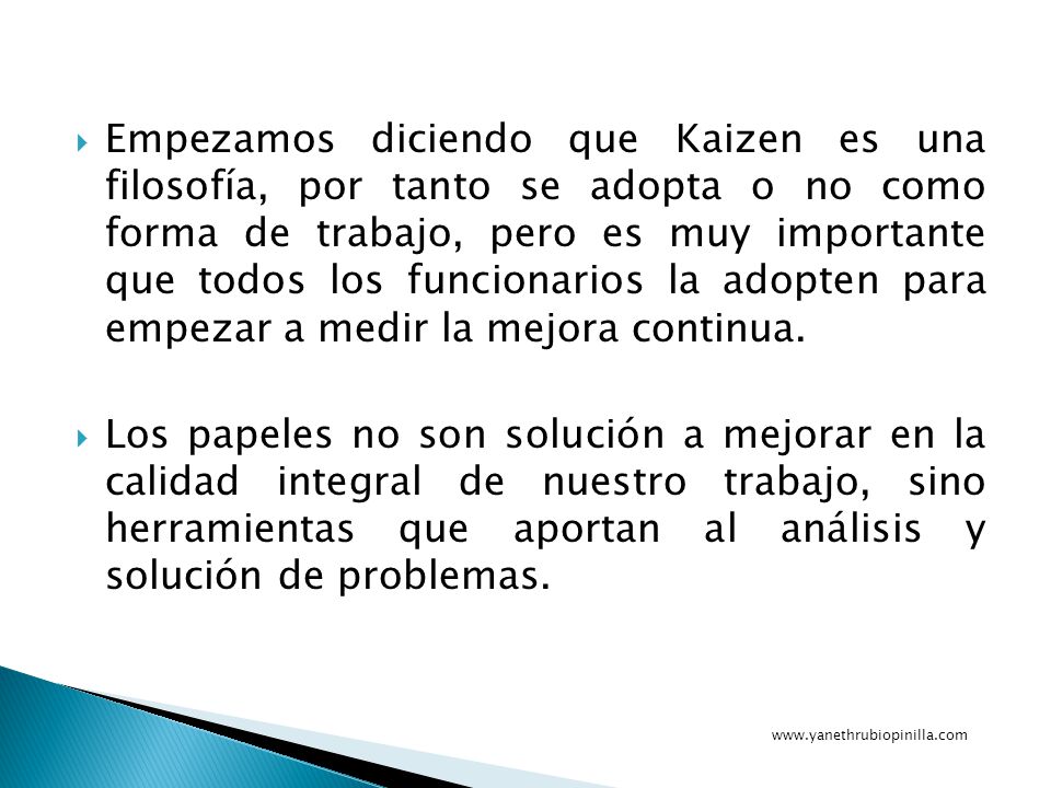 Empezamos diciendo que Kaizen es una filosofía, por tanto se adopta o no como forma de trabajo, pero es muy importante que todos los funcionarios la adopten para empezar a medir la mejora continua.