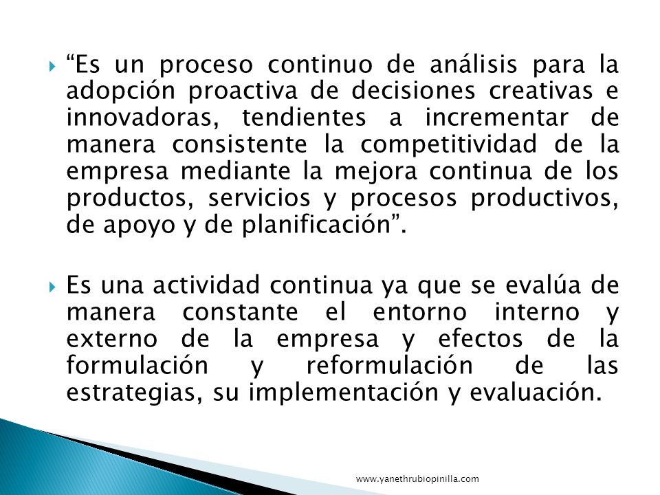 Es un proceso continuo de análisis para la adopción proactiva de decisiones creativas e innovadoras, tendientes a incrementar de manera consistente la competitividad de la empresa mediante la mejora continua de los productos, servicios y procesos productivos, de apoyo y de planificación .