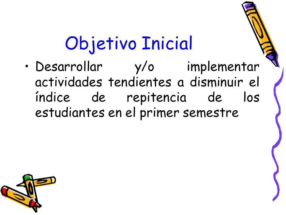 Objetivo Inicial Desarrollar y/o implementar actividades tendientes a disminuir el índice de repitencia de los estudiantes en el primer semestre.
