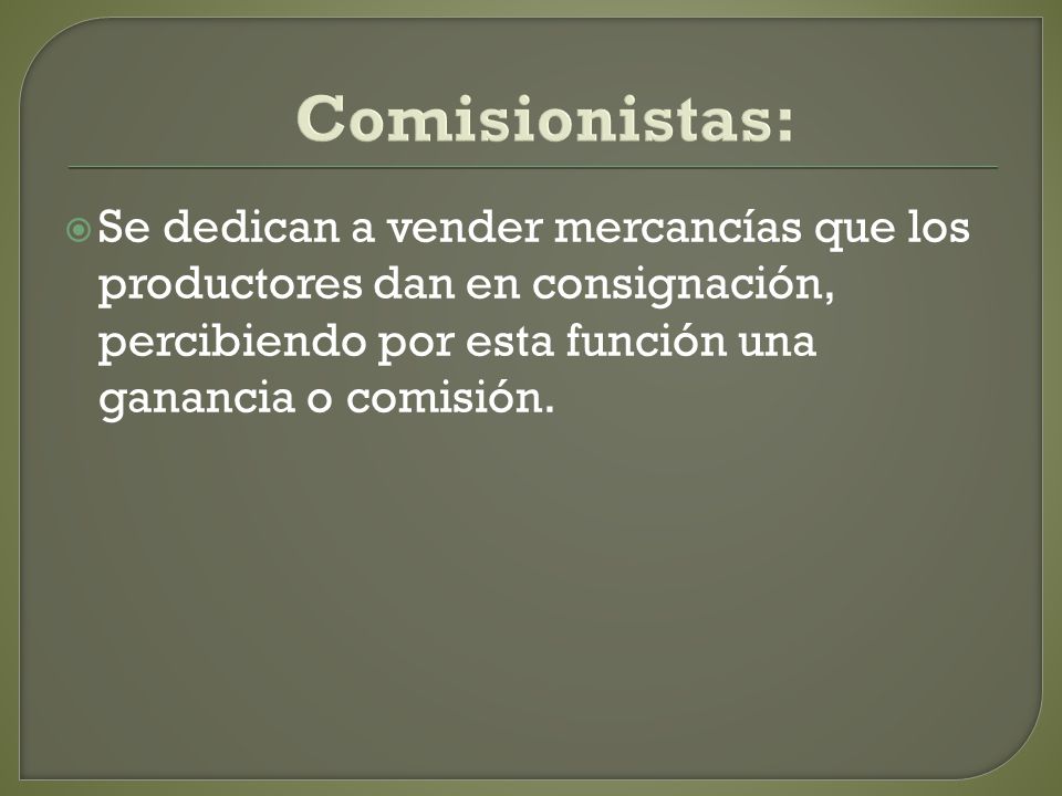 Comisionistas: Se dedican a vender mercancías que los productores dan en consignación, percibiendo por esta función una ganancia o comisión.