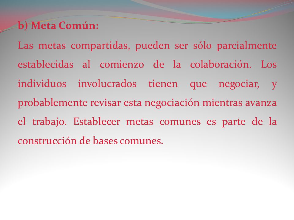 b) Meta Común: Las metas compartidas, pueden ser sólo parcialmente establecidas al comienzo de la colaboración.