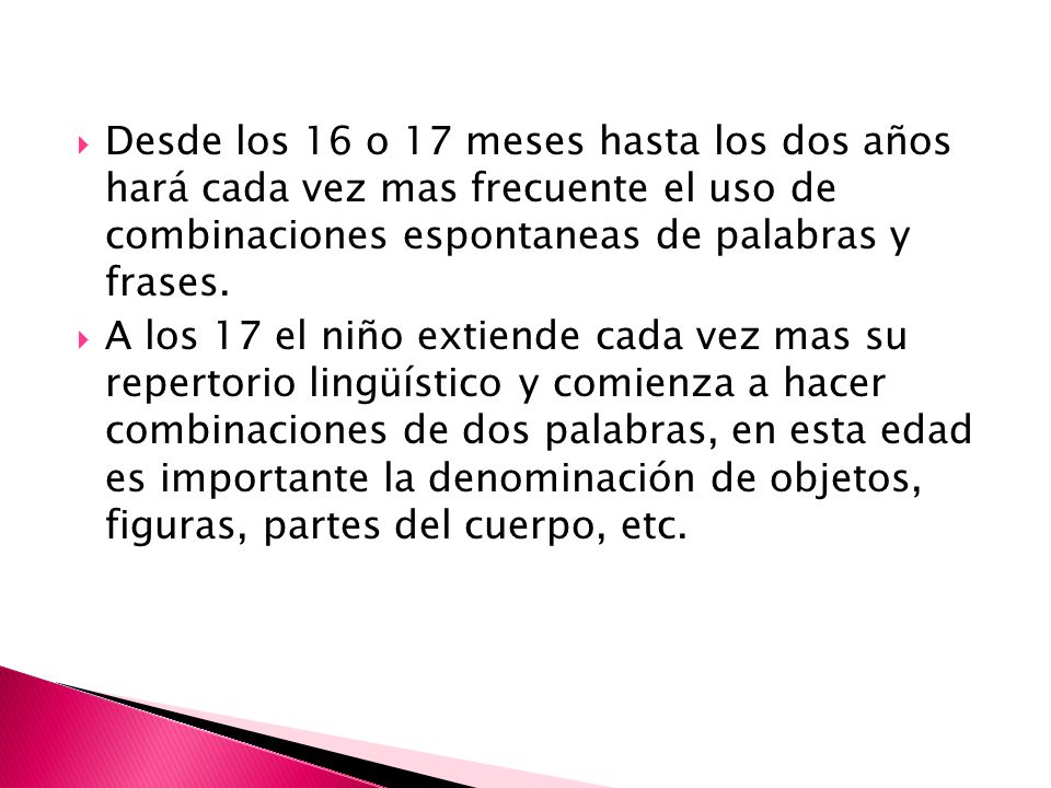 Desde los 16 o 17 meses hasta los dos años hará cada vez mas frecuente el uso de combinaciones espontaneas de palabras y frases.